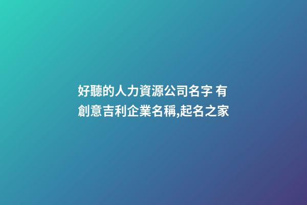 好聽的人力資源公司名字 有創意吉利企業名稱,起名之家